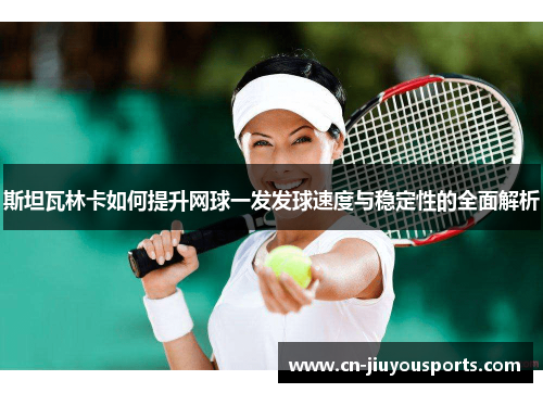 斯坦瓦林卡如何提升网球一发发球速度与稳定性的全面解析