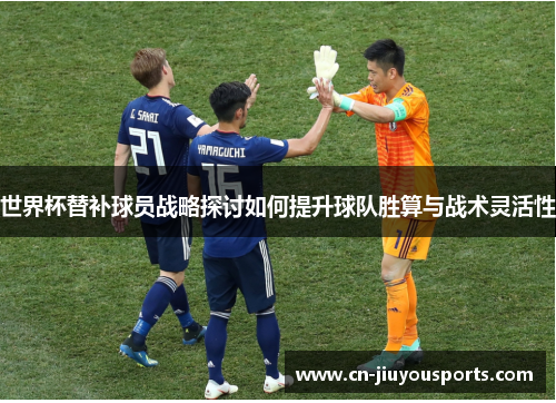 世界杯替补球员战略探讨如何提升球队胜算与战术灵活性