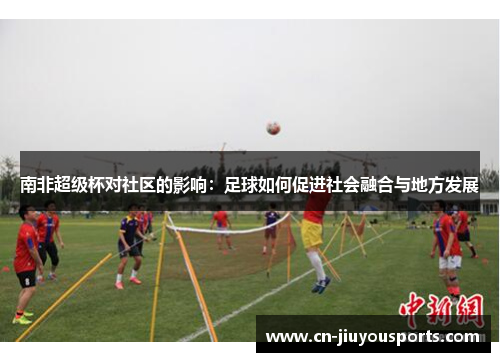 南非超级杯对社区的影响：足球如何促进社会融合与地方发展