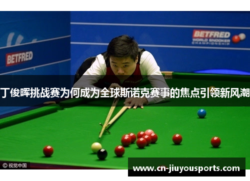 丁俊晖挑战赛为何成为全球斯诺克赛事的焦点引领新风潮