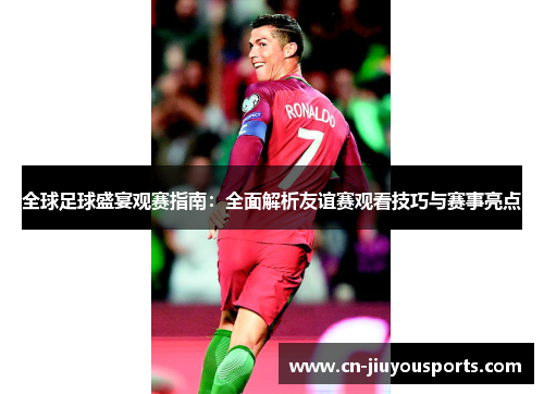 全球足球盛宴观赛指南：全面解析友谊赛观看技巧与赛事亮点