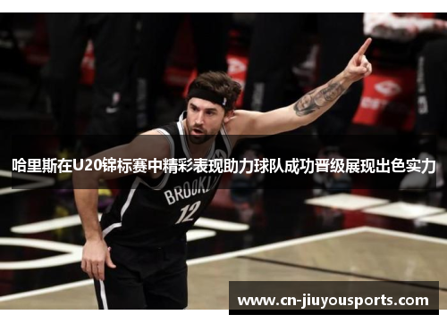 哈里斯在U20锦标赛中精彩表现助力球队成功晋级展现出色实力