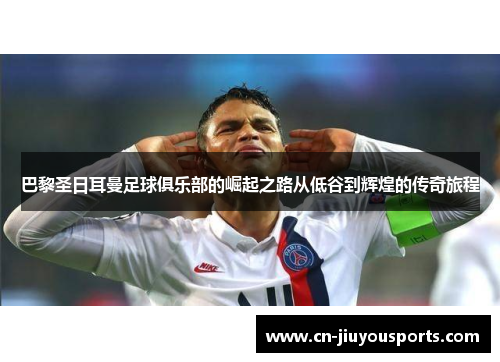 巴黎圣日耳曼足球俱乐部的崛起之路从低谷到辉煌的传奇旅程