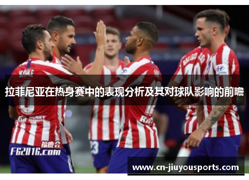 拉菲尼亚在热身赛中的表现分析及其对球队影响的前瞻