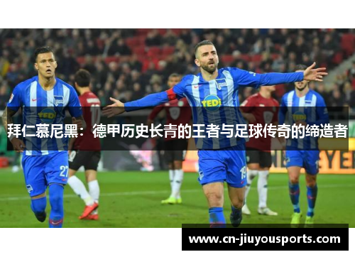 拜仁慕尼黑：德甲历史长青的王者与足球传奇的缔造者