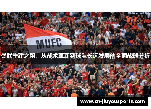 曼联重建之路：从战术革新到球队长远发展的全面战略分析