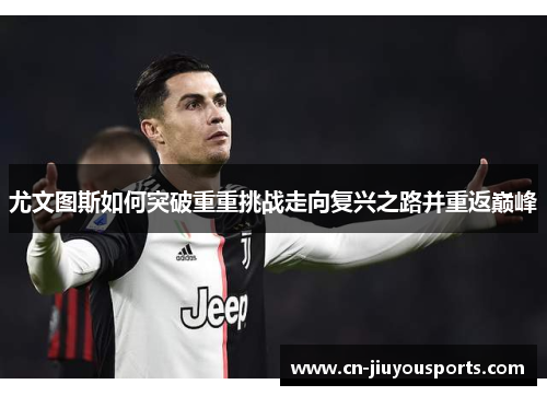 尤文图斯如何突破重重挑战走向复兴之路并重返巅峰
