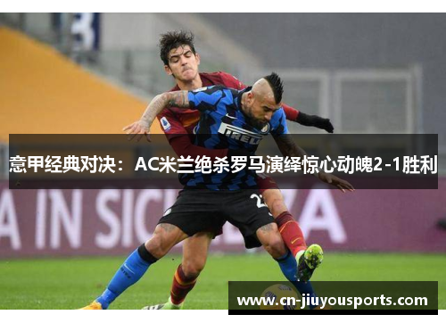 意甲经典对决：AC米兰绝杀罗马演绎惊心动魄2-1胜利