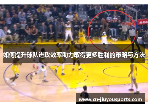 如何提升球队进攻效率助力取得更多胜利的策略与方法