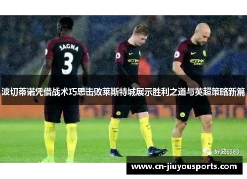 波切蒂诺凭借战术巧思击败莱斯特城展示胜利之道与英超策略新篇