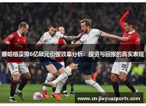 滕哈格豪掷6亿欧元引援效果分析：投资与回报的真实表现