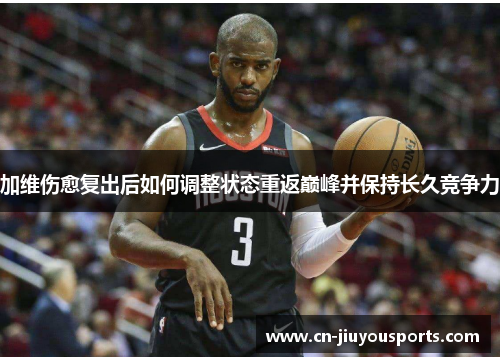 加维伤愈复出后如何调整状态重返巅峰并保持长久竞争力