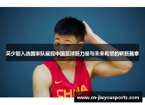 吴少聪入选国家队展现中国篮球新力量与未来希望的崭新篇章