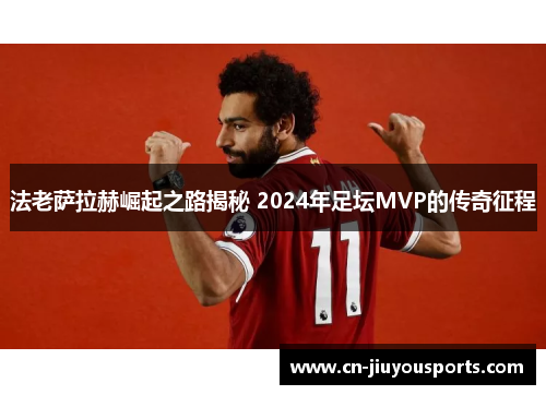 法老萨拉赫崛起之路揭秘 2024年足坛MVP的传奇征程