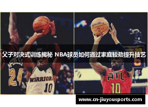 父子对决式训练揭秘 NBA球员如何通过家庭较劲提升技艺
