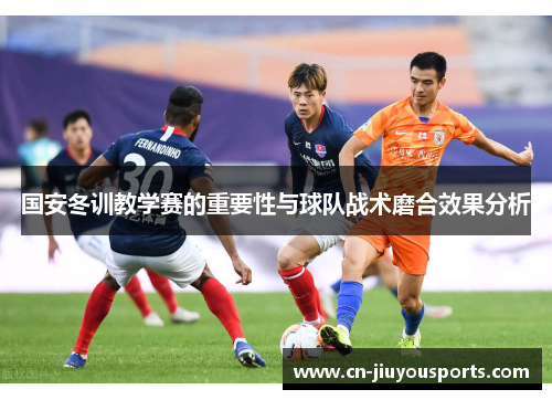国安冬训教学赛的重要性与球队战术磨合效果分析