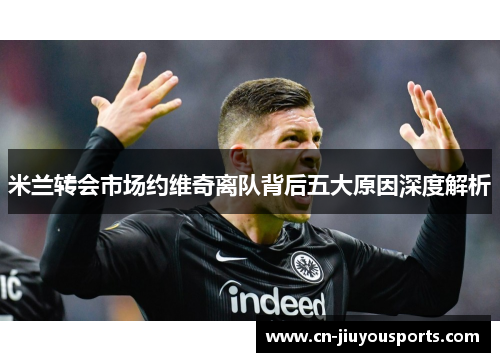 米兰转会市场约维奇离队背后五大原因深度解析