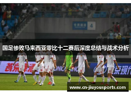 国足惨败马来西亚零比十二赛后深度总结与战术分析