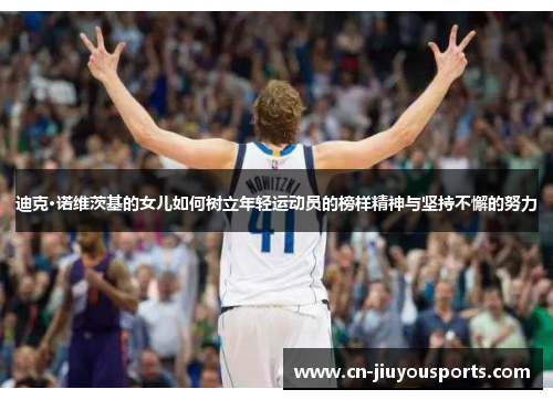 迪克·诺维茨基的女儿如何树立年轻运动员的榜样精神与坚持不懈的努力