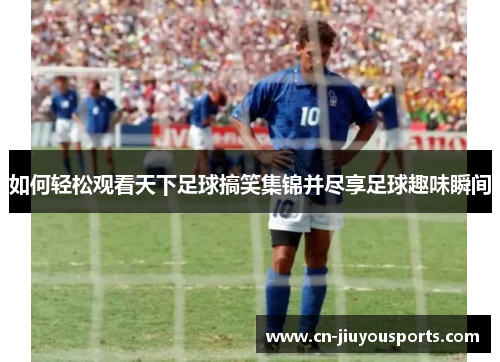如何轻松观看天下足球搞笑集锦并尽享足球趣味瞬间