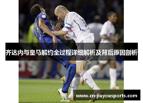 齐达内与皇马解约全过程详细解析及背后原因剖析