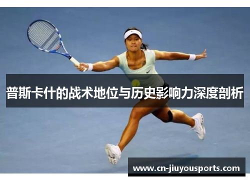 普斯卡什的战术地位与历史影响力深度剖析