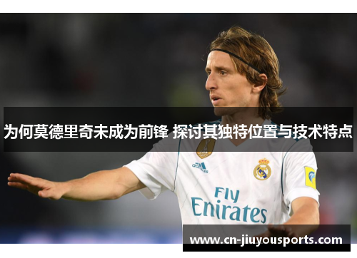 为何莫德里奇未成为前锋 探讨其独特位置与技术特点