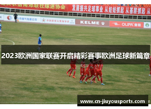 2023欧洲国家联赛开启精彩赛事欧洲足球新篇章