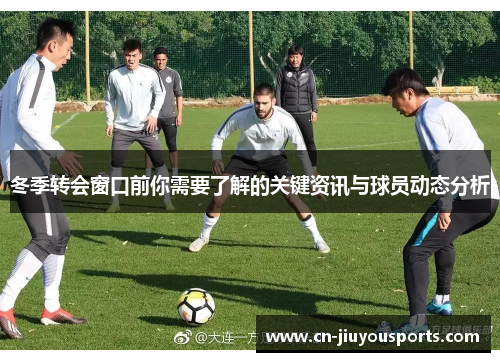 冬季转会窗口前你需要了解的关键资讯与球员动态分析
