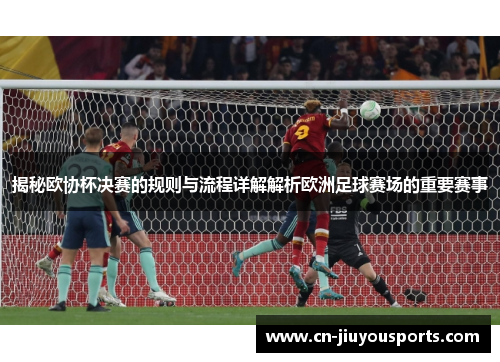 揭秘欧协杯决赛的规则与流程详解解析欧洲足球赛场的重要赛事
